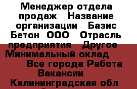 Менеджер отдела продаж › Название организации ­ Базис-Бетон, ООО › Отрасль предприятия ­ Другое › Минимальный оклад ­ 20 000 - Все города Работа » Вакансии   . Калининградская обл.,Советск г.